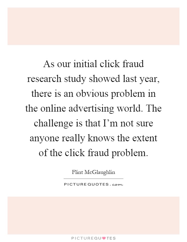 As our initial click fraud research study showed last year, there is an obvious problem in the online advertising world. The challenge is that I'm not sure anyone really knows the extent of the click fraud problem Picture Quote #1