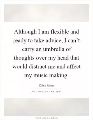Although I am flexible and ready to take advice, I can’t carry an umbrella of thoughts over my head that would distract me and affect my music making Picture Quote #1