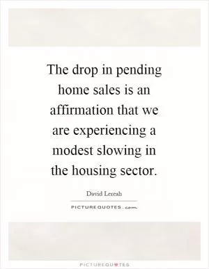 The drop in pending home sales is an affirmation that we are experiencing a modest slowing in the housing sector Picture Quote #1
