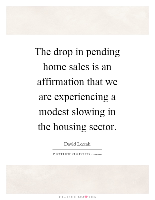The drop in pending home sales is an affirmation that we are experiencing a modest slowing in the housing sector Picture Quote #1