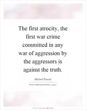 The first atrocity, the first war crime committed in any war of aggression by the aggressors is against the truth Picture Quote #1