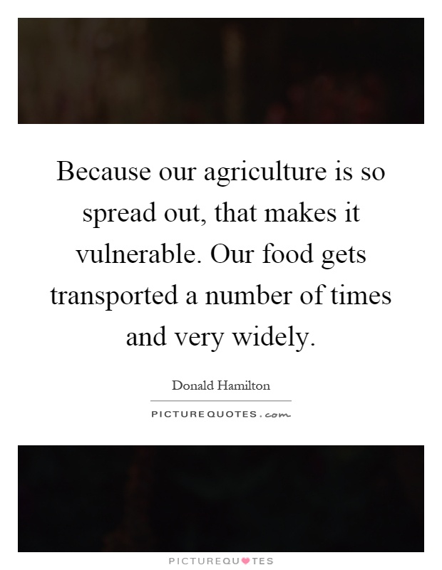 Because our agriculture is so spread out, that makes it vulnerable. Our food gets transported a number of times and very widely Picture Quote #1