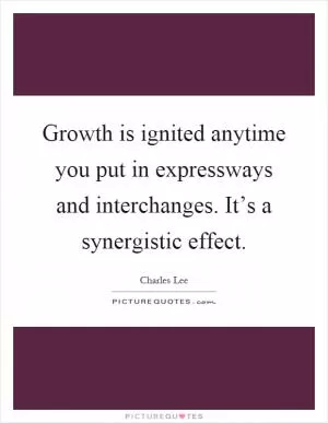 Growth is ignited anytime you put in expressways and interchanges. It’s a synergistic effect Picture Quote #1