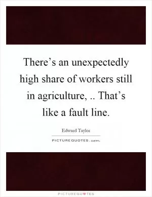 There’s an unexpectedly high share of workers still in agriculture,.. That’s like a fault line Picture Quote #1