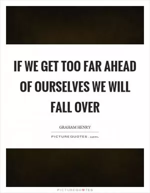 If we get too far ahead of ourselves we will fall over Picture Quote #1