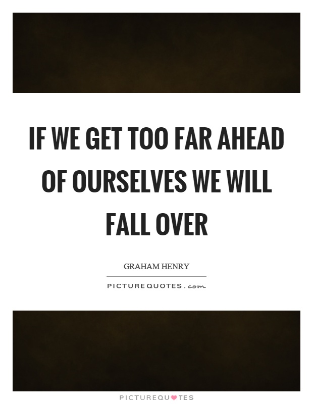 If we get too far ahead of ourselves we will fall over Picture Quote #1