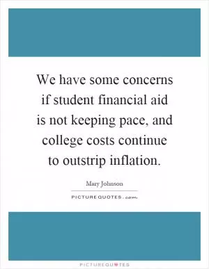 We have some concerns if student financial aid is not keeping pace, and college costs continue to outstrip inflation Picture Quote #1