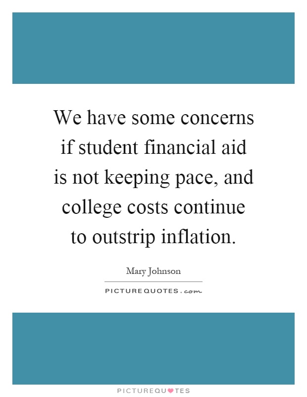 We have some concerns if student financial aid is not keeping pace, and college costs continue to outstrip inflation Picture Quote #1