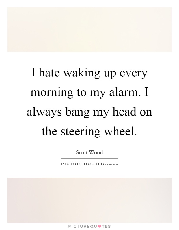 I hate waking up every morning to my alarm. I always bang my head on the steering wheel Picture Quote #1
