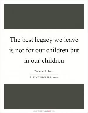 The best legacy we leave is not for our children but in our children Picture Quote #1
