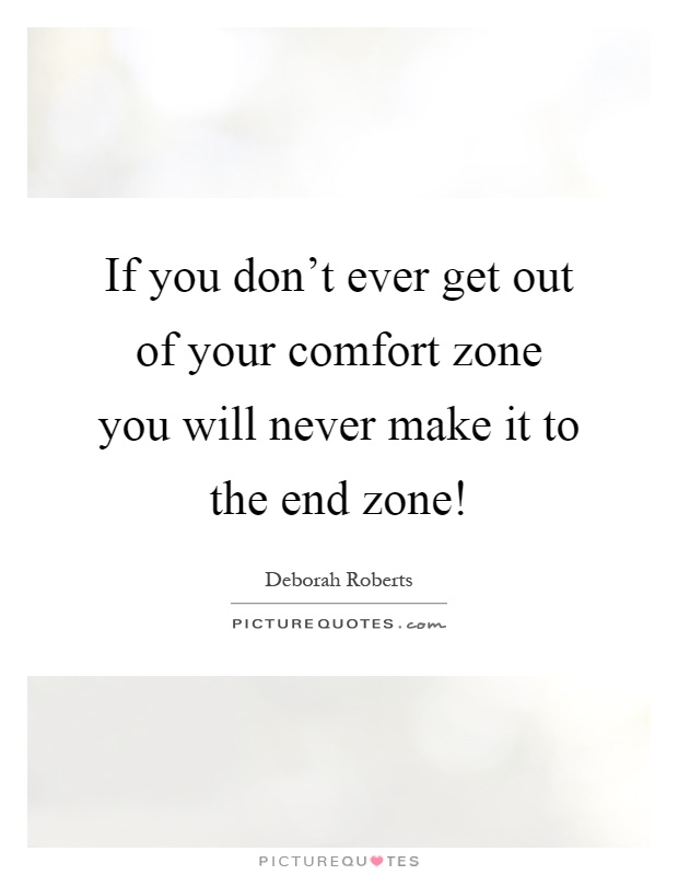 If you don't ever get out of your comfort zone you will never make it to the end zone! Picture Quote #1
