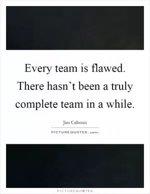 Every team is flawed. There hasn’t been a truly complete team in a while Picture Quote #1