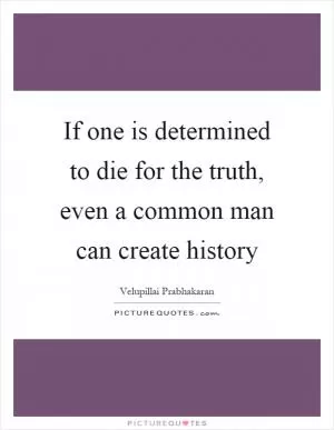 If one is determined to die for the truth, even a common man can create history Picture Quote #1