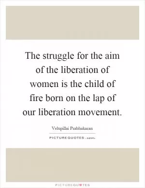 The struggle for the aim of the liberation of women is the child of fire born on the lap of our liberation movement Picture Quote #1