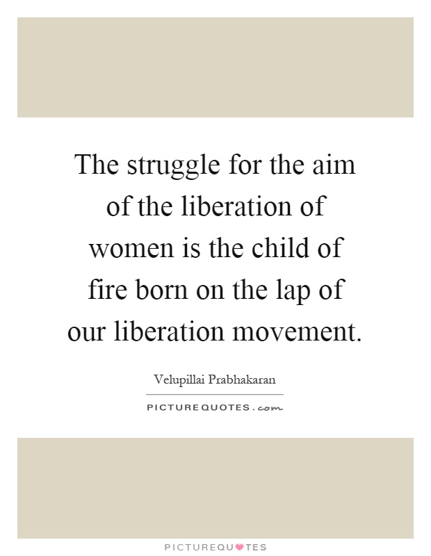 The struggle for the aim of the liberation of women is the child of fire born on the lap of our liberation movement Picture Quote #1