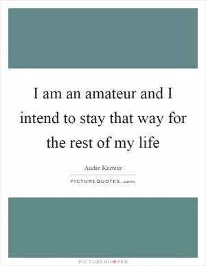 I am an amateur and I intend to stay that way for the rest of my life Picture Quote #1