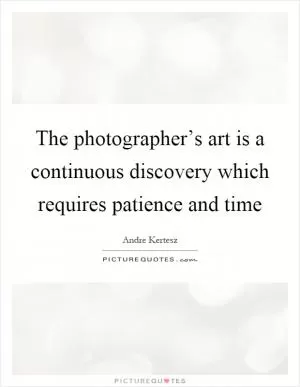 The photographer’s art is a continuous discovery which requires patience and time Picture Quote #1