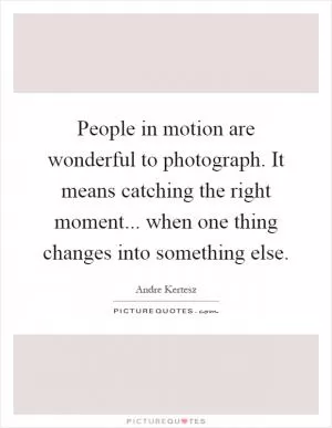 People in motion are wonderful to photograph. It means catching the right moment... when one thing changes into something else Picture Quote #1