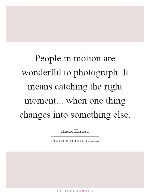 People in motion are wonderful to photograph. It means catching the right moment... when one thing changes into something else Picture Quote #1
