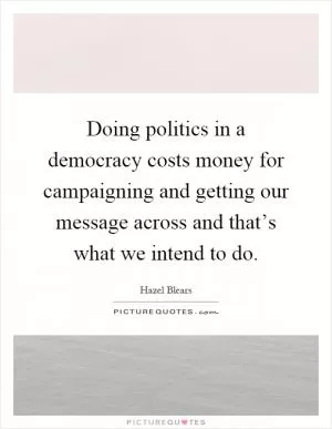 Doing politics in a democracy costs money for campaigning and getting our message across and that’s what we intend to do Picture Quote #1