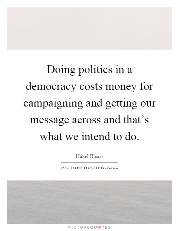 Doing politics in a democracy costs money for campaigning and getting our message across and that's what we intend to do Picture Quote #1