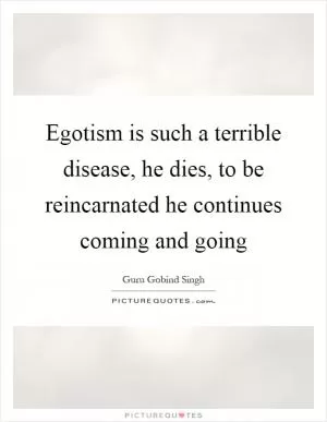 Egotism is such a terrible disease, he dies, to be reincarnated he continues coming and going Picture Quote #1