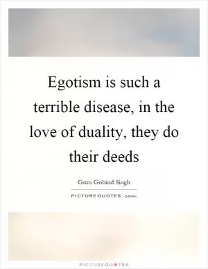 Egotism is such a terrible disease, in the love of duality, they do their deeds Picture Quote #1