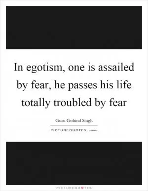 In egotism, one is assailed by fear, he passes his life totally troubled by fear Picture Quote #1