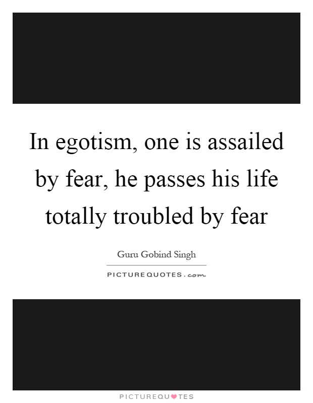 In egotism, one is assailed by fear, he passes his life totally troubled by fear Picture Quote #1