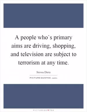 A people who`s primary aims are driving, shopping, and television are subject to terrorism at any time Picture Quote #1