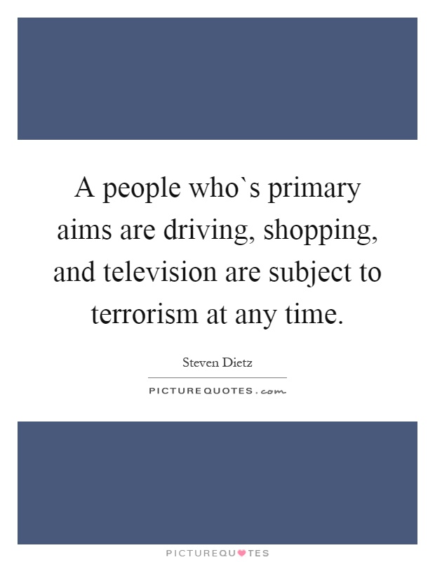 A people who`s primary aims are driving, shopping, and television are subject to terrorism at any time Picture Quote #1