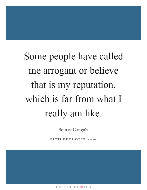 Some people have called me arrogant or believe that is my reputation, which is far from what I really am like Picture Quote #1
