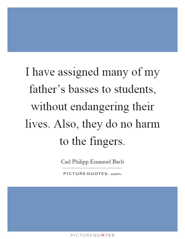 I have assigned many of my father's basses to students, without endangering their lives. Also, they do no harm to the fingers Picture Quote #1