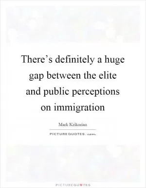 There’s definitely a huge gap between the elite and public perceptions on immigration Picture Quote #1