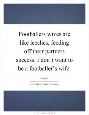 Footballers wives are like leeches, feeding off their partners success. I don’t want to be a footballer’s wife Picture Quote #1