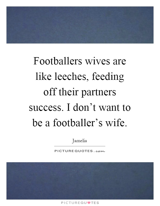 Footballers wives are like leeches, feeding off their partners success. I don't want to be a footballer's wife Picture Quote #1