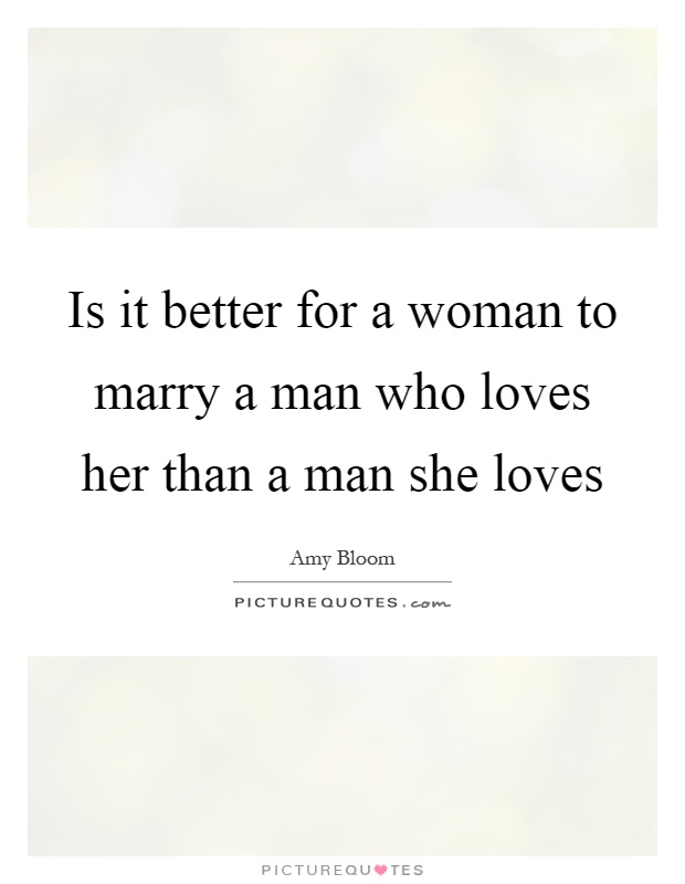 Is it better for a woman to marry a man who loves her than a man she loves Picture Quote #1
