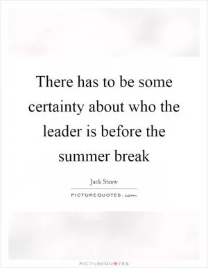 There has to be some certainty about who the leader is before the summer break Picture Quote #1
