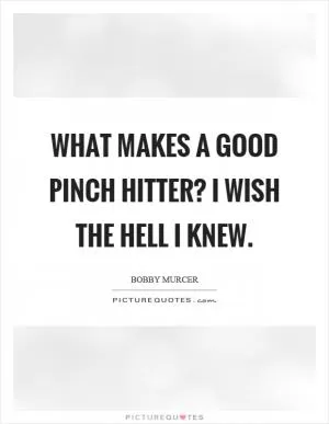What makes a good pinch hitter? I wish the hell I knew Picture Quote #1