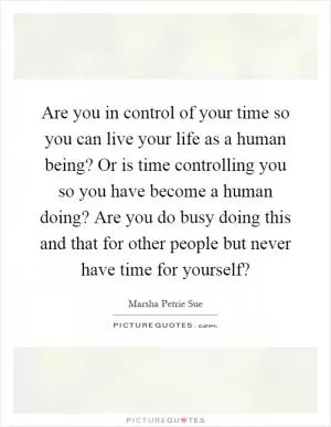 Are you in control of your time so you can live your life as a human being? Or is time controlling you so you have become a human doing? Are you do busy doing this and that for other people but never have time for yourself? Picture Quote #1