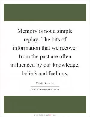 Memory is not a simple replay. The bits of information that we recover from the past are often influenced by our knowledge, beliefs and feelings Picture Quote #1