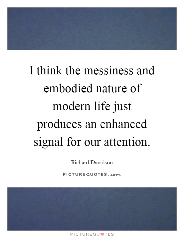 I think the messiness and embodied nature of modern life just produces an enhanced signal for our attention Picture Quote #1