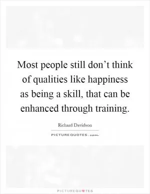 Most people still don’t think of qualities like happiness as being a skill, that can be enhanced through training Picture Quote #1