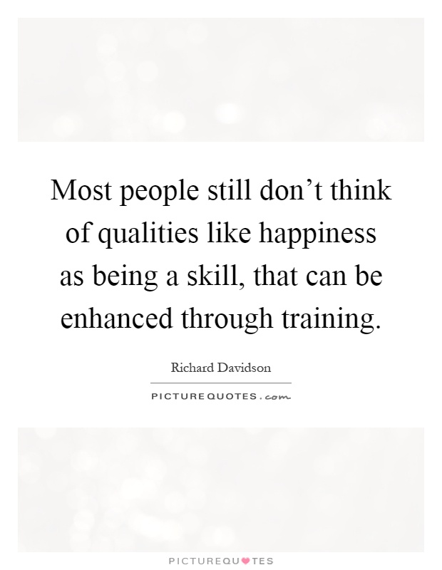 Most people still don't think of qualities like happiness as being a skill, that can be enhanced through training Picture Quote #1