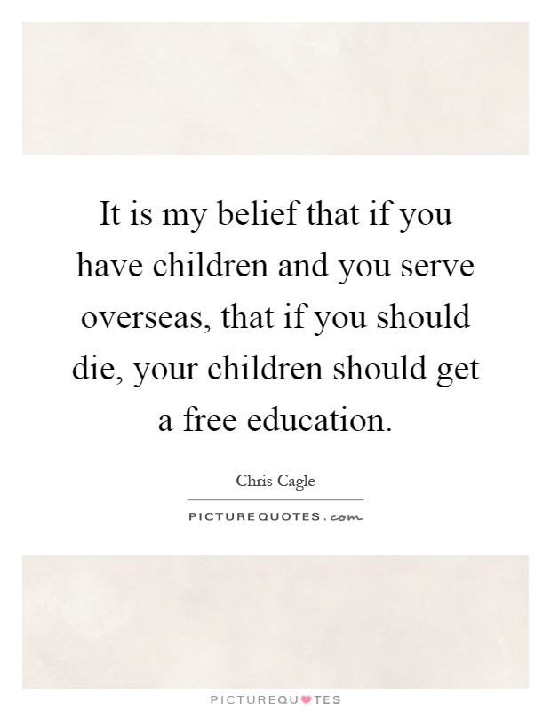 It is my belief that if you have children and you serve overseas, that if you should die, your children should get a free education Picture Quote #1