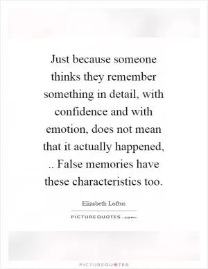 Just because someone thinks they remember something in detail, with confidence and with emotion, does not mean that it actually happened,.. False memories have these characteristics too Picture Quote #1