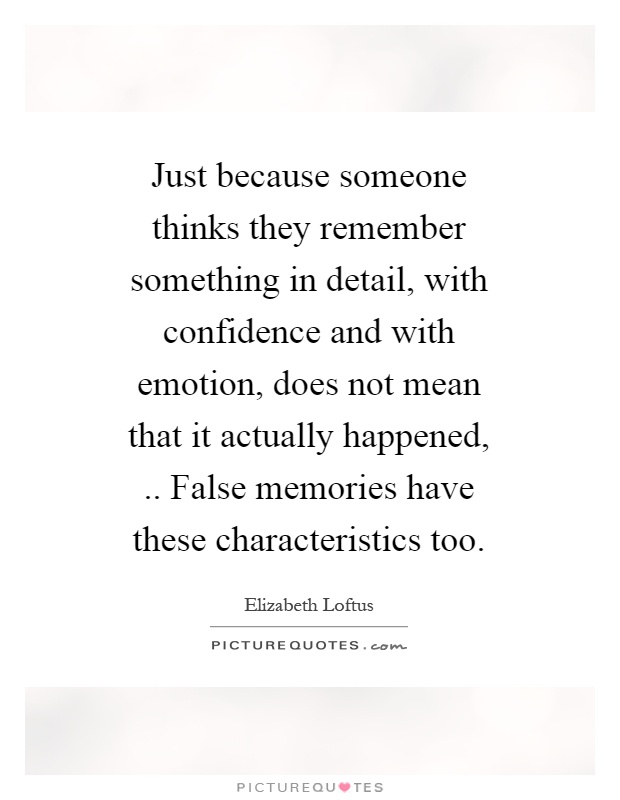Just because someone thinks they remember something in detail, with confidence and with emotion, does not mean that it actually happened,.. False memories have these characteristics too Picture Quote #1