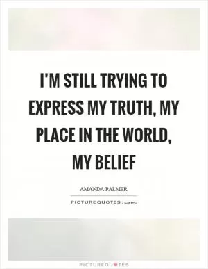 I’m still trying to express my truth, my place in the world, my belief Picture Quote #1