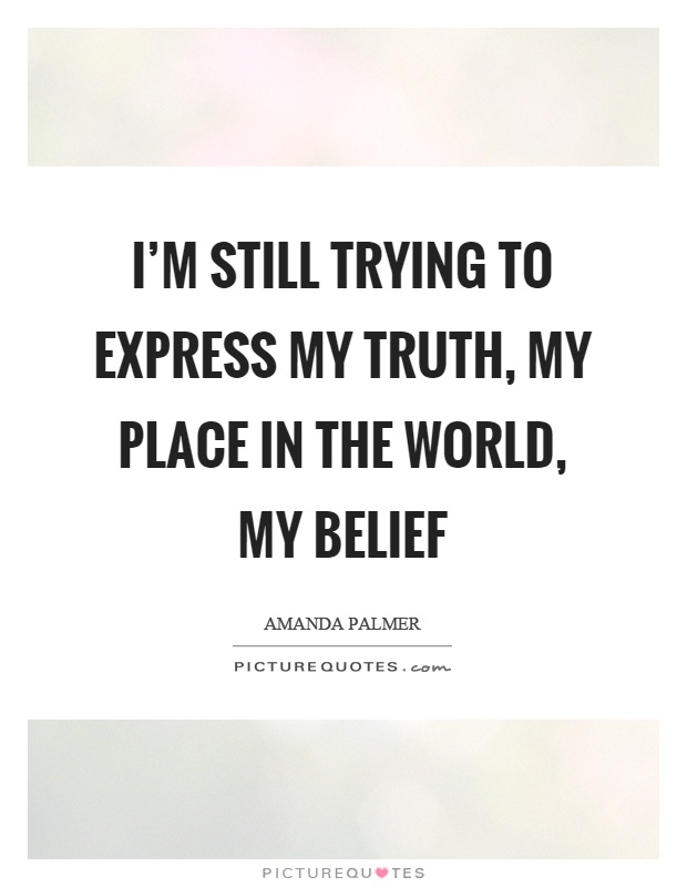 I'm still trying to express my truth, my place in the world, my belief Picture Quote #1