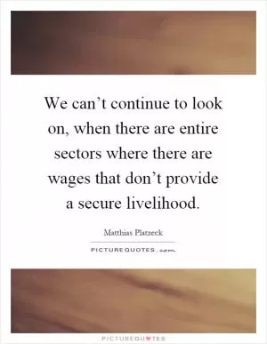 We can’t continue to look on, when there are entire sectors where there are wages that don’t provide a secure livelihood Picture Quote #1